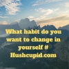 What habit do you want to change in yourself # Hushcupid.com